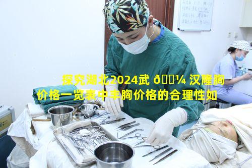 探究湖北2024武 🌼 汉隆胸价格一览表中丰胸价格的合理性如何